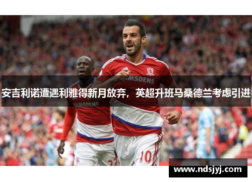 安吉利诺遭遇利雅得新月放弃，英超升班马桑德兰考虑引进